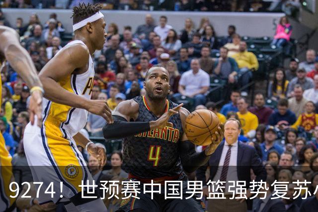 9274！世预赛中国男篮强势复苏小组出线，郭士强变阵3奇兵助阵